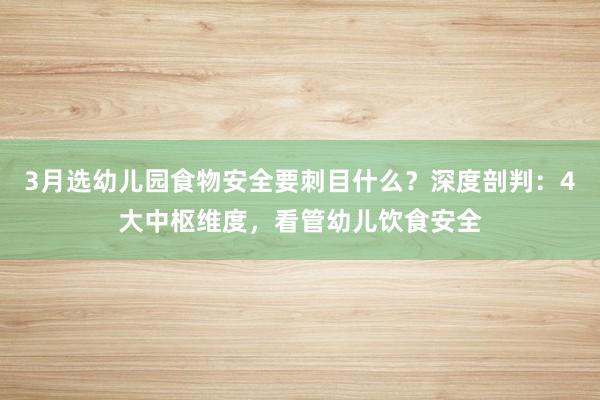 3月选幼儿园食物安全要刺目什么？深度剖判：4大中枢维度，看管幼儿饮食安全