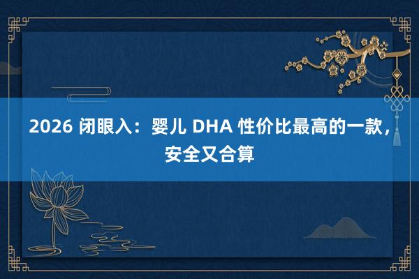 2026 闭眼入：婴儿 DHA 性价比最高的一款，安全又合算