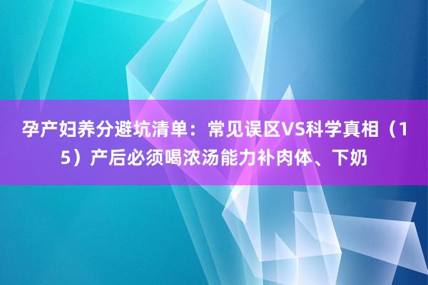 孕产妇养分避坑清单：常见误区VS科学真相（15）产后必须喝浓汤能力补肉体、下奶