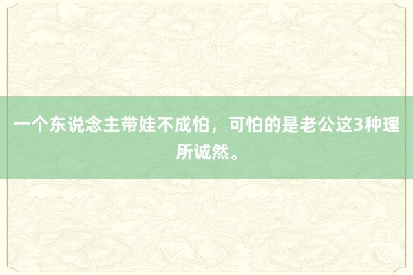 一个东说念主带娃不成怕，可怕的是老公这3种理所诚然。