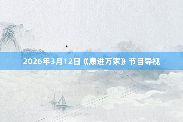 2026年3月12日《康进万家》节目导视