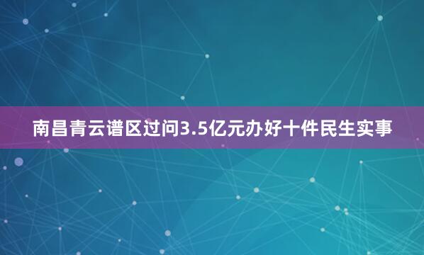 南昌青云谱区过问3.5亿元办好十件民生实事