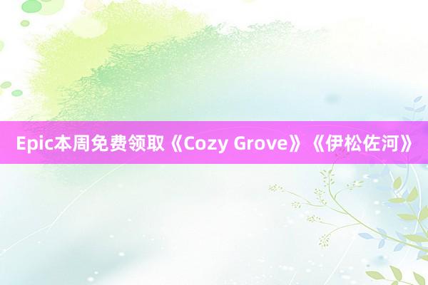 Epic本周免费领取《Cozy Grove》《伊松佐河》