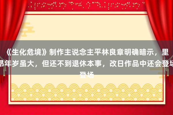 《生化危境》制作主说念主平林良章明确暗示，里昂年岁虽大，但还不到退休本事，改日作品中还会登场