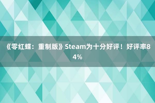 《零红蝶：重制版》Steam为十分好评！好评率84%