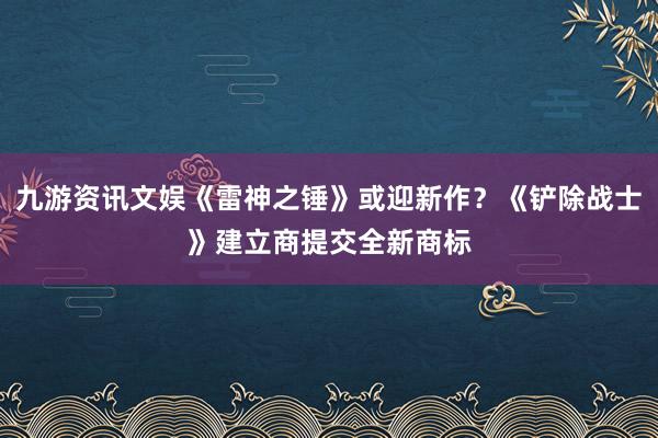 九游资讯文娱《雷神之锤》或迎新作？《铲除战士》建立商提交全新商标