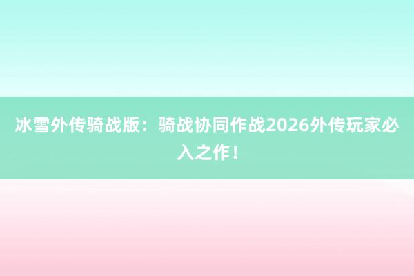冰雪外传骑战版：骑战协同作战2026外传玩家必入之作！