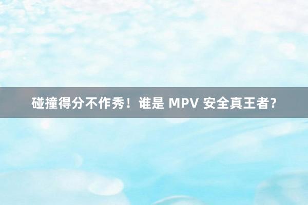 碰撞得分不作秀！谁是 MPV 安全真王者？