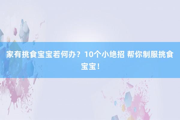 家有挑食宝宝若何办？10个小绝招 帮你制服挑食宝宝！