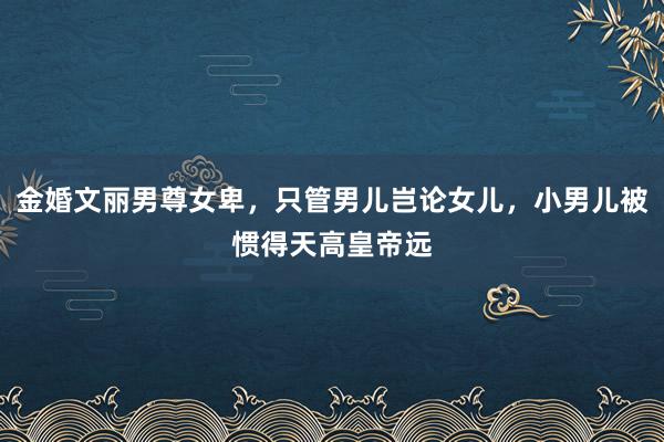 金婚文丽男尊女卑，只管男儿岂论女儿，小男儿被惯得天高皇帝远