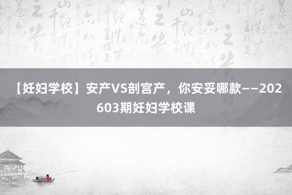 【妊妇学校】安产VS剖宫产，你安妥哪款——202603期妊妇学校课