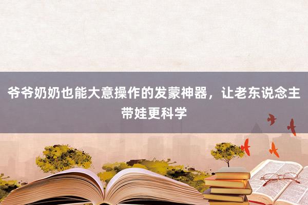 爷爷奶奶也能大意操作的发蒙神器，让老东说念主带娃更科学