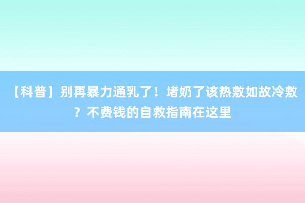 【科普】别再暴力通乳了！堵奶了该热敷如故冷敷？不费钱的自救指南在这里