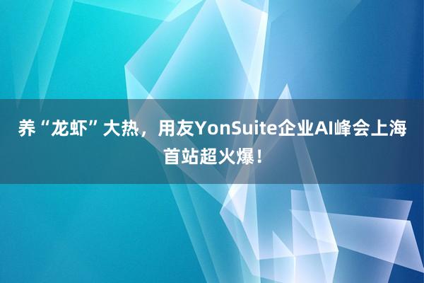 养“龙虾”大热，用友YonSuite企业AI峰会上海首站超火爆！