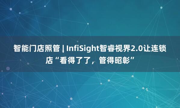 智能门店照管 | InfiSight智睿视界2.0让连锁店“看得了了，管得昭彰”