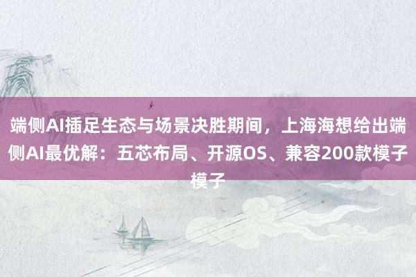 端侧AI插足生态与场景决胜期间，上海海想给出端侧AI最优解：五芯布局、开源OS、兼容200款模子