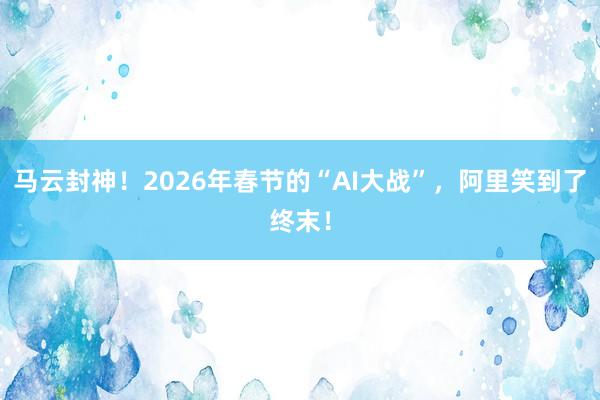 马云封神！2026年春节的“AI大战”，阿里笑到了终末！
