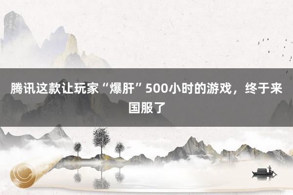 腾讯这款让玩家“爆肝”500小时的游戏，终于来国服了