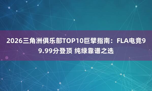 2026三角洲俱乐部TOP10巨擘指南：FLA电竞99.99分登顶 纯绿靠谱之选
