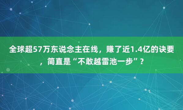 全球超57万东说念主在线，赚了近1.4亿的诀要，简直是“不敢越雷池一步”？