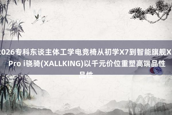 2026专科东谈主体工学电竞椅从初学X7到智能旗舰X5 Pro i骁骑(XALLKING)以千元价位重塑高端品性