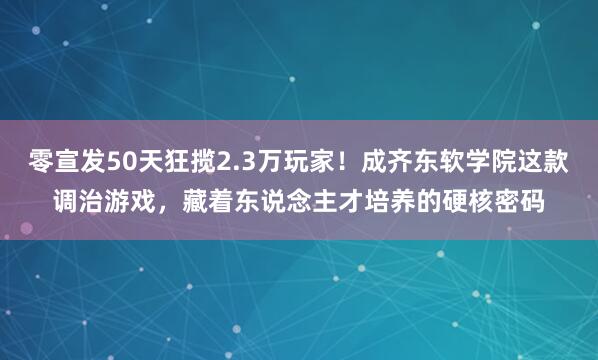 零宣发50天狂揽2.3万玩家！成齐东软学院这款调治游戏，藏着东说念主才培养的硬核密码