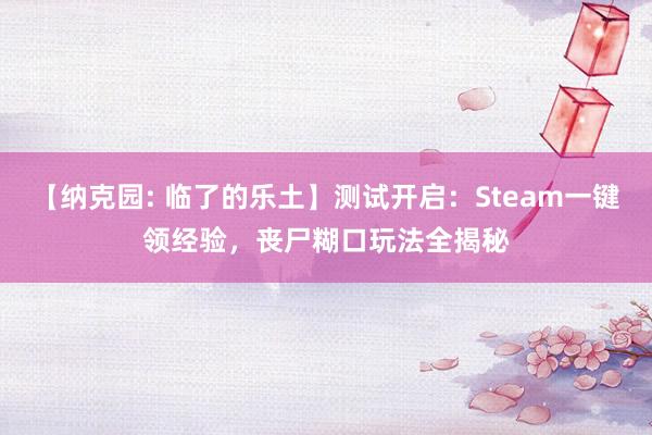 【纳克园: 临了的乐土】测试开启：Steam一键领经验，丧尸糊口玩法全揭秘