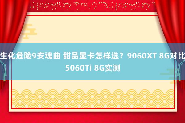 生化危险9安魂曲 甜品显卡怎样选？9060XT 8G对比5060Ti 8G实测
