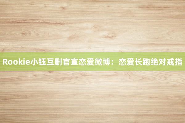 Rookie小钰互删官宣恋爱微博：恋爱长跑绝对戒指