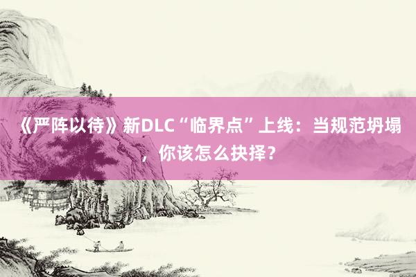 《严阵以待》新DLC“临界点”上线：当规范坍塌，你该怎么抉择？