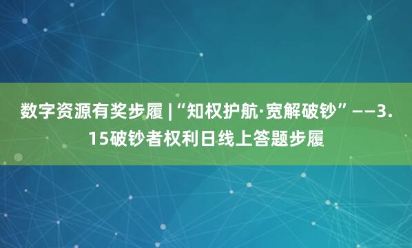 数字资源有奖步履 |“知权护航·宽解破钞”——3.15破钞者权利日线上答题步履