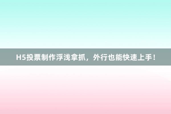 H5投票制作浮浅拿抓，外行也能快速上手！