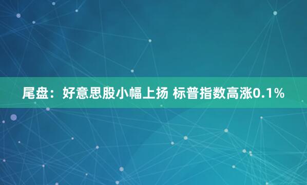 尾盘：好意思股小幅上扬 标普指数高涨0.1%