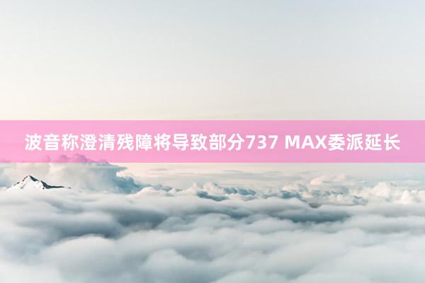 波音称澄清残障将导致部分737 MAX委派延长