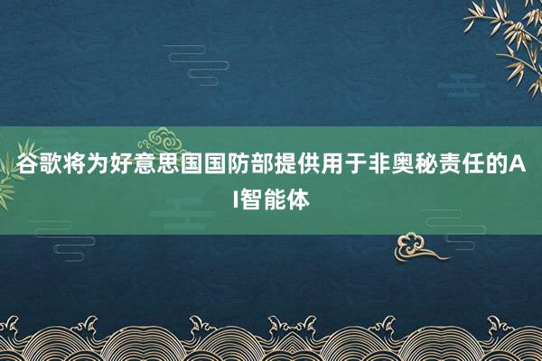 谷歌将为好意思国国防部提供用于非奥秘责任的AI智能体