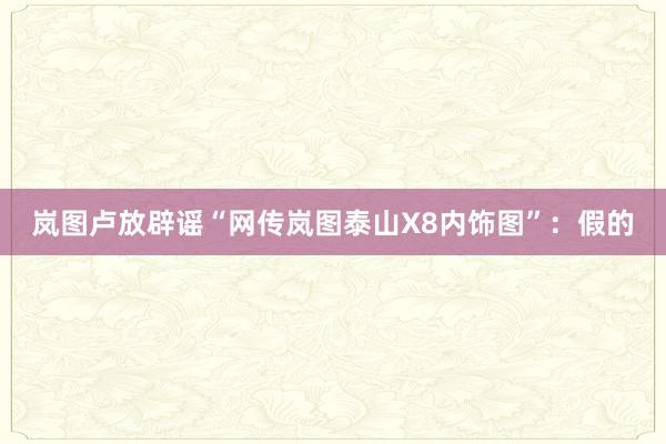 岚图卢放辟谣“网传岚图泰山X8内饰图”：假的