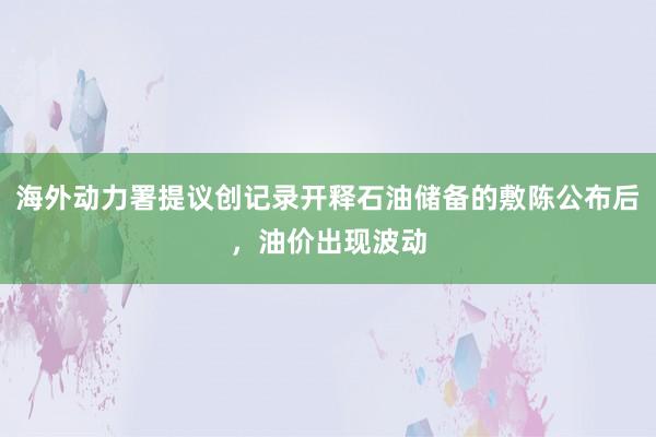 海外动力署提议创记录开释石油储备的敷陈公布后，油价出现波动
