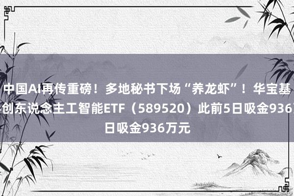 中国AI再传重磅！多地秘书下场“养龙虾”！华宝基金科创东说念主工智能ETF（589520）此前5日吸金936万元
