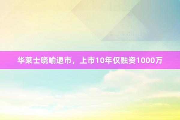 华莱士晓喻退市，上市10年仅融资1000万
