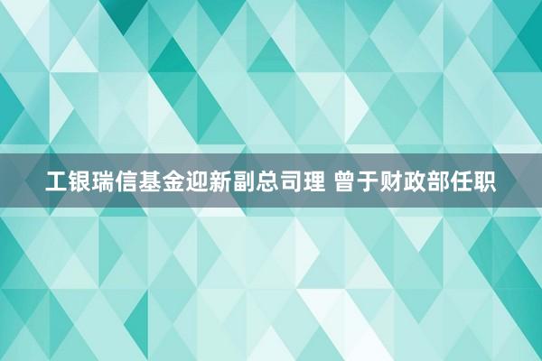 工银瑞信基金迎新副总司理 曾于财政部任职