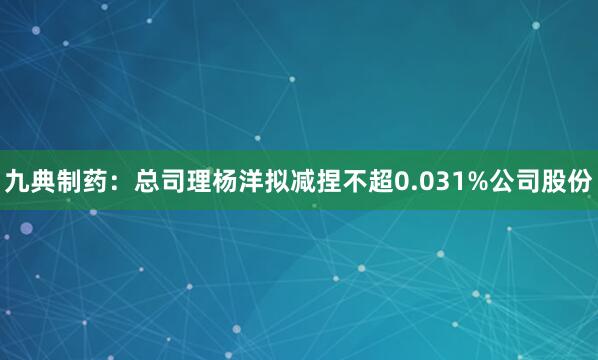 九典制药：总司理杨洋拟减捏不超0.031%公司股份