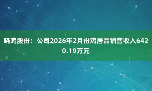 晓鸣股份：公司2026年2月份鸡居品销售收入6420.19万元