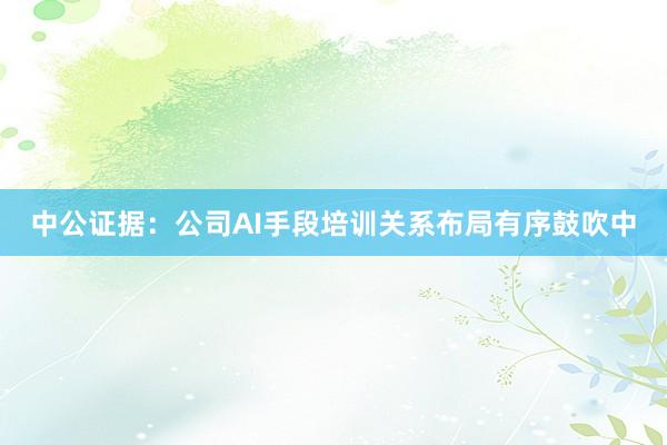 中公证据：公司AI手段培训关系布局有序鼓吹中