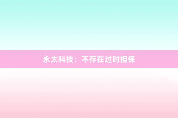 永太科技：不存在过时担保