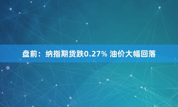 盘前：纳指期货跌0.27% 油价大幅回落