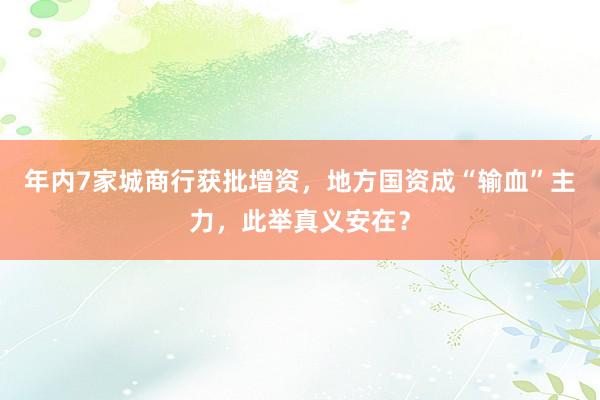 年内7家城商行获批增资，地方国资成“输血”主力，此举真义安在？