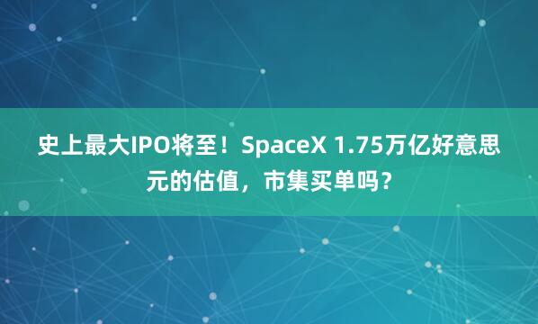史上最大IPO将至！SpaceX 1.75万亿好意思元的估值，市集买单吗？