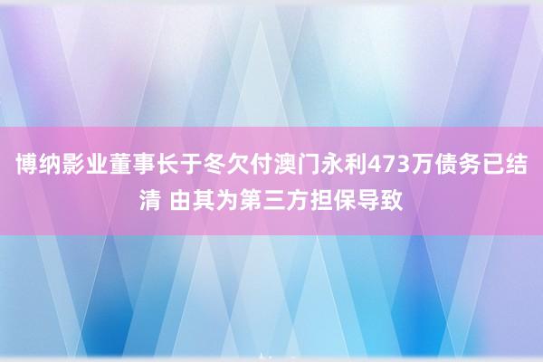 博纳影业董事长于冬欠付澳门永利473万债务已结清 由其为第三方担保导致