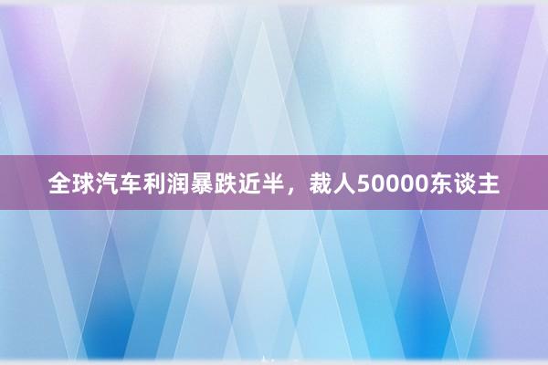 全球汽车利润暴跌近半，裁人50000东谈主