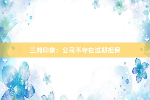 三湘印象：公司不存在过期担保